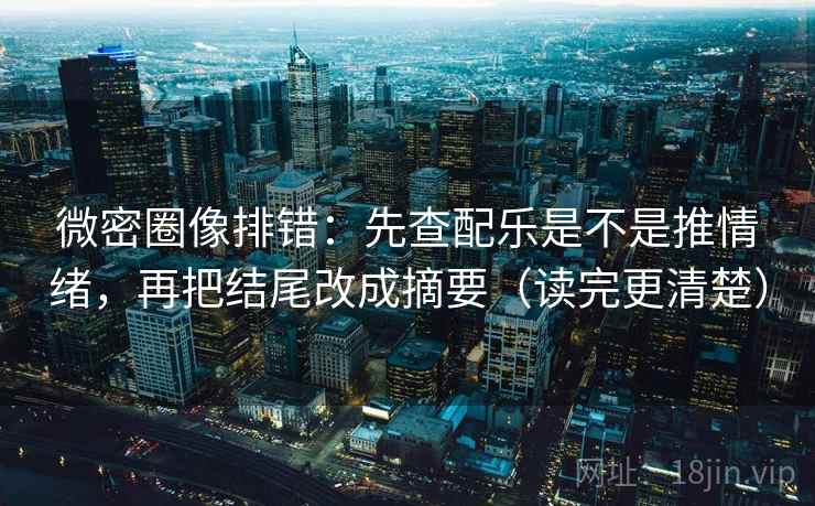 微密圈像排错:先查配乐是不是推情绪,再把结尾改成摘要(读完更清楚) 微密圈像排错:先查配乐是不是推情绪,再把结尾改成摘要(读完更清楚)