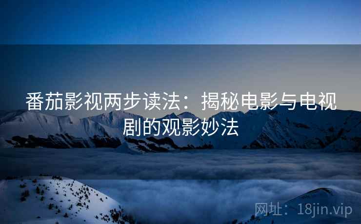 番茄影视两步读法:揭秘电影与电视剧的观影妙法 番茄影视两步读法:揭秘电影与电视剧的观影妙法