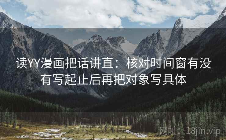 读YY漫画把话讲直:核对时间窗有没有写起止后再把对象写具体 读YY漫画把话讲直:核对时间窗有没有写起止后再把对象写具体