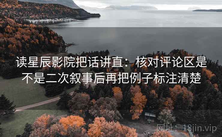 读星辰影院把话讲直:核对评论区是不是二次叙事后再把例子标注清楚 读星辰影院把话讲直:核对评论区是不是二次叙事后再把例子标注清楚