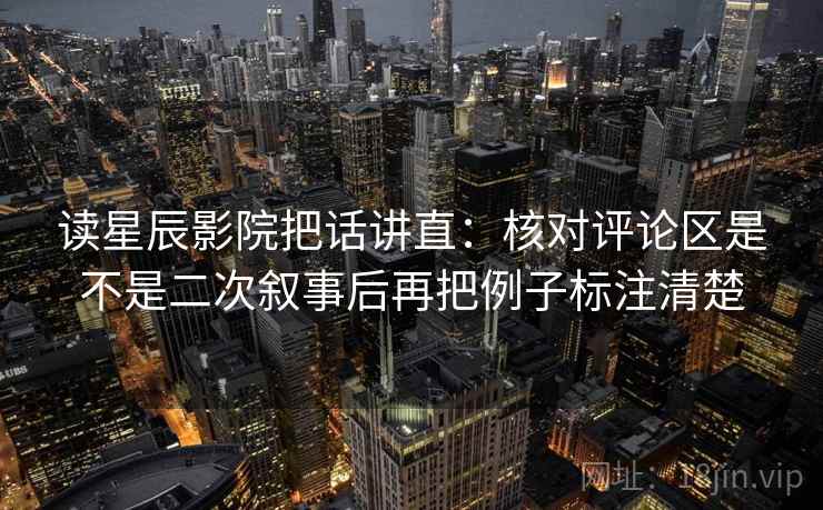 读星辰影院把话讲直:核对评论区是不是二次叙事后再把例子标注清楚 读星辰影院把话讲直:核对评论区是不是二次叙事后再把例子标注清楚