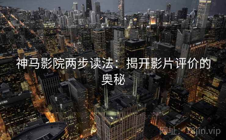 神马影院两步读法:揭开影片评价的奥秘 神马影院两步读法:揭开影片评价的奥秘
