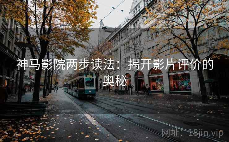 神马影院两步读法:揭开影片评价的奥秘 神马影院两步读法:揭开影片评价的奥秘