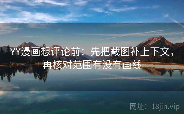 YY漫画想评论前:先把截图补上下文,再核对范围有没有画线 YY漫画想评论前:先把截图补上下文,再核对范围有没有画线