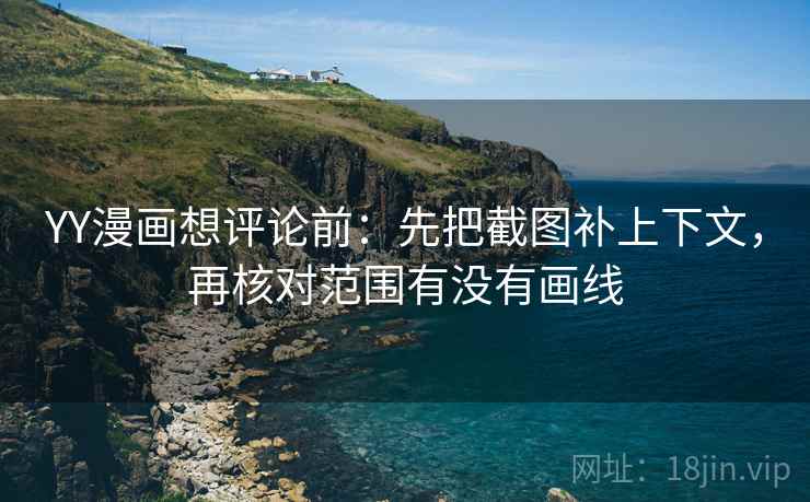 YY漫画想评论前:先把截图补上下文,再核对范围有没有画线 YY漫画想评论前:先把截图补上下文,再核对范围有没有画线