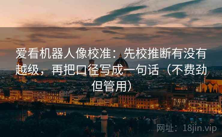 爱看机器人像校准:先校推断有没有越级,再把口径写成一句话(不费劲但管用) 爱看机器人像校准:先校推断有没有越级,再把口径写成一句话(不费劲但管用)