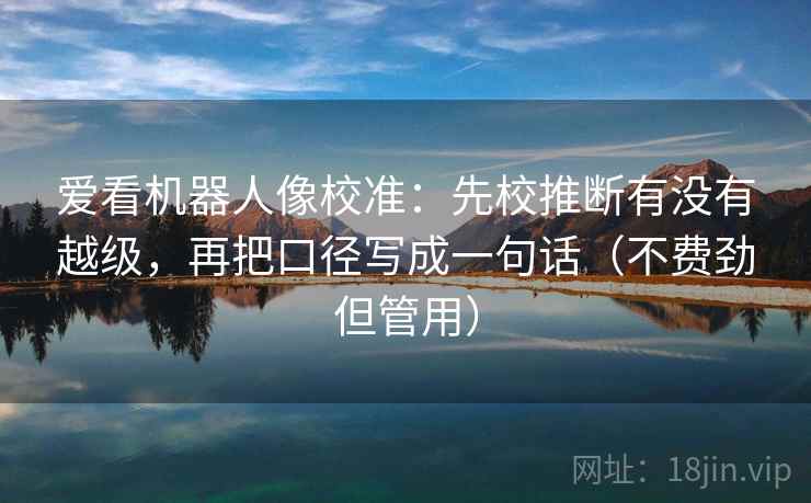 爱看机器人像校准:先校推断有没有越级,再把口径写成一句话(不费劲但管用) 爱看机器人像校准:先校推断有没有越级,再把口径写成一句话(不费劲但管用)