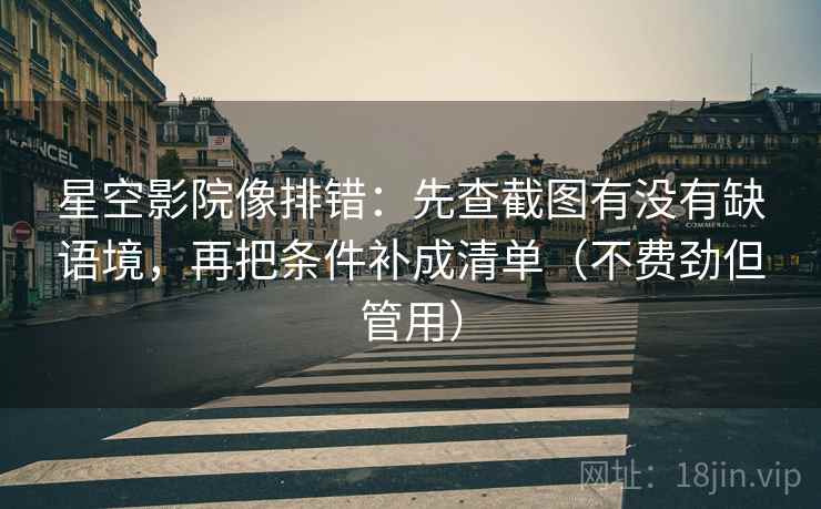 星空影院像排错：先查截图有没有缺语境，再把条件补成清单（不费劲但管用）