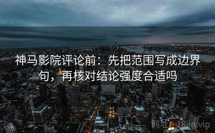 神马影院评论前:先把范围写成边界句,再核对结论强度合适吗 神马影院评论前:先把范围写成边界句,再核对结论强度合适吗