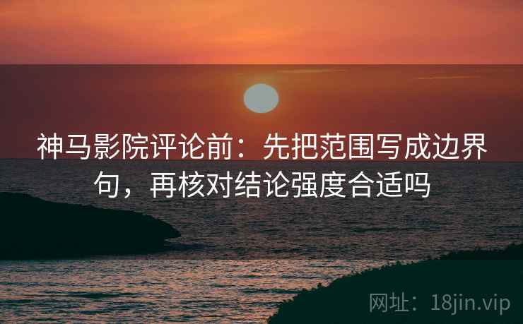 神马影院评论前:先把范围写成边界句,再核对结论强度合适吗 神马影院评论前:先把范围写成边界句,再核对结论强度合适吗