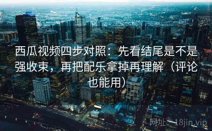 西瓜视频四步对照:先看结尾是不是强收束,再把配乐拿掉再理解(评论也能用) 西瓜视频四步对照:先看结尾是不是强收束,再把配乐拿掉再理解(评论也能用)