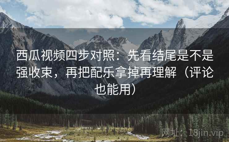 西瓜视频四步对照:先看结尾是不是强收束,再把配乐拿掉再理解(评论也能用) 西瓜视频四步对照:先看结尾是不是强收束,再把配乐拿掉再理解(评论也能用)