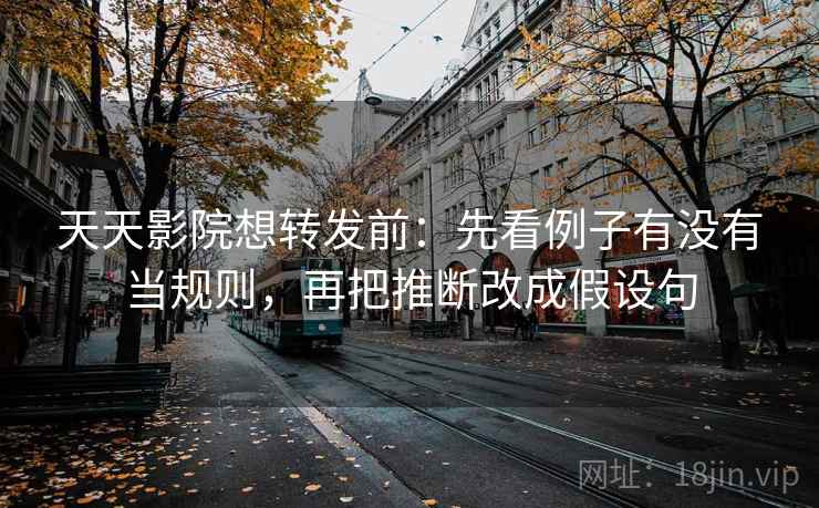 天天影院想转发前:先看例子有没有当规则,再把推断改成假设句 天天影院想转发前:先看例子有没有当规则,再把推断改成假设句
