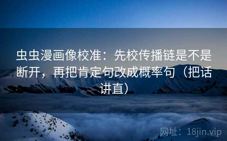 虫虫漫画像校准:先校传播链是不是断开,再把肯定句改成概率句(把话讲直) 虫虫漫画像校准:先校传播链是不是断开,再把肯定句改成概率句(把话讲直)