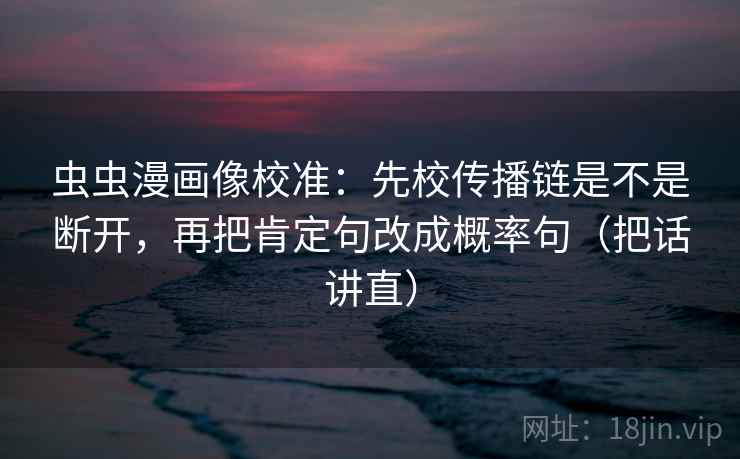 虫虫漫画像校准:先校传播链是不是断开,再把肯定句改成概率句(把话讲直) 虫虫漫画像校准:先校传播链是不是断开,再把肯定句改成概率句(把话讲直)