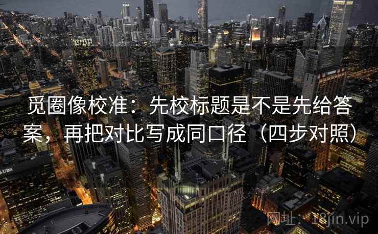 觅圈像校准:先校标题是不是先给答案,再把对比写成同口径(四步对照) 觅圈像校准:先校标题是不是先给答案,再把对比写成同口径(四步对照)