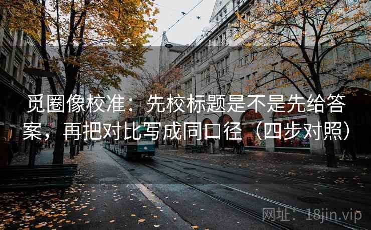 觅圈像校准:先校标题是不是先给答案,再把对比写成同口径(四步对照) 觅圈像校准:先校标题是不是先给答案,再把对比写成同口径(四步对照)