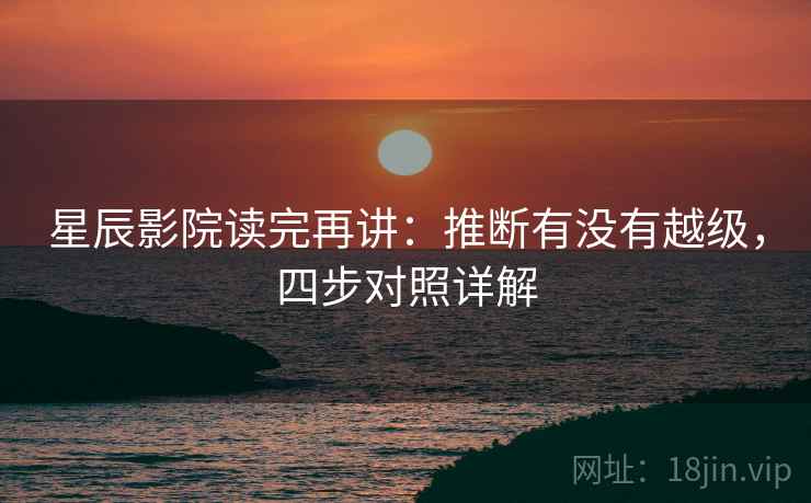 星辰影院读完再讲:推断有没有越级,四步对照详解 星辰影院读完再讲:推断有没有越级,四步对照详解