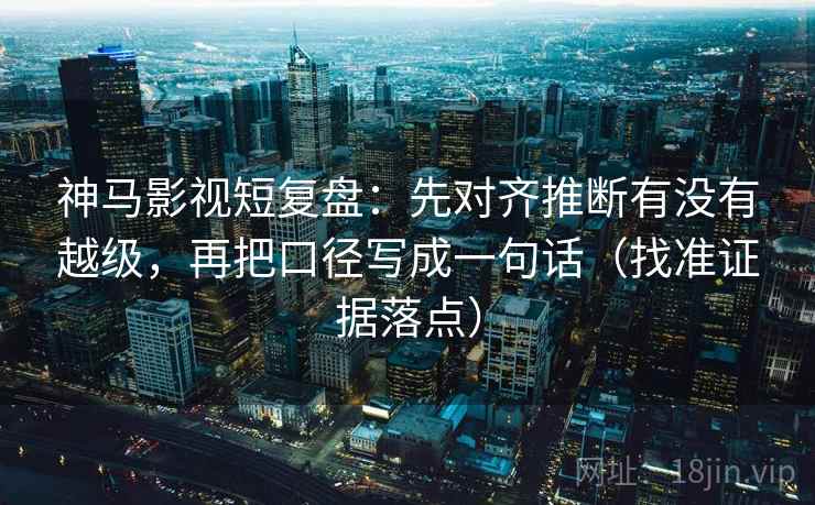 神马影视短复盘:先对齐推断有没有越级,再把口径写成一句话(找准证据落点) 神马影视短复盘:先对齐推断有没有越级,再把口径写成一句话(找准证据落点)