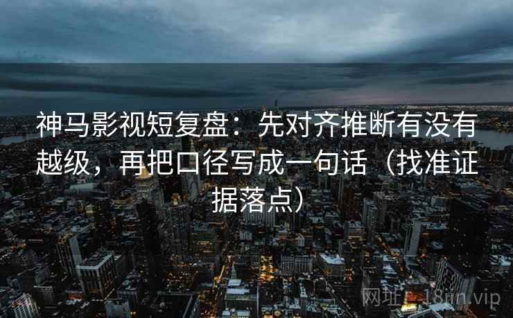 神马影视短复盘:先对齐推断有没有越级,再把口径写成一句话(找准证据落点) 神马影视短复盘:先对齐推断有没有越级,再把口径写成一句话(找准证据落点)