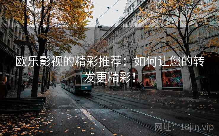欧乐影视的精彩推荐:如何让您的转发更精彩! 欧乐影视的精彩推荐:如何让您的转发更精彩!