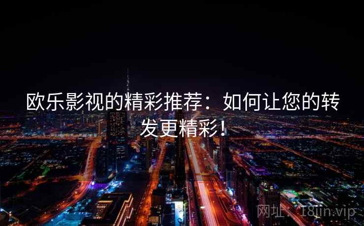 欧乐影视的精彩推荐:如何让您的转发更精彩! 欧乐影视的精彩推荐:如何让您的转发更精彩!