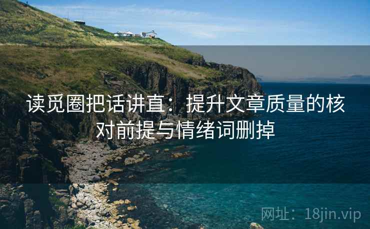 读觅圈把话讲直:提升文章质量的核对前提与情绪词删掉 读觅圈把话讲直:提升文章质量的核对前提与情绪词删掉