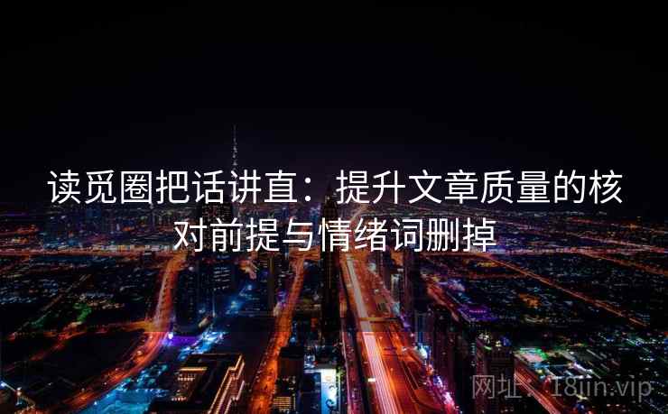 读觅圈把话讲直:提升文章质量的核对前提与情绪词删掉 读觅圈把话讲直:提升文章质量的核对前提与情绪词删掉