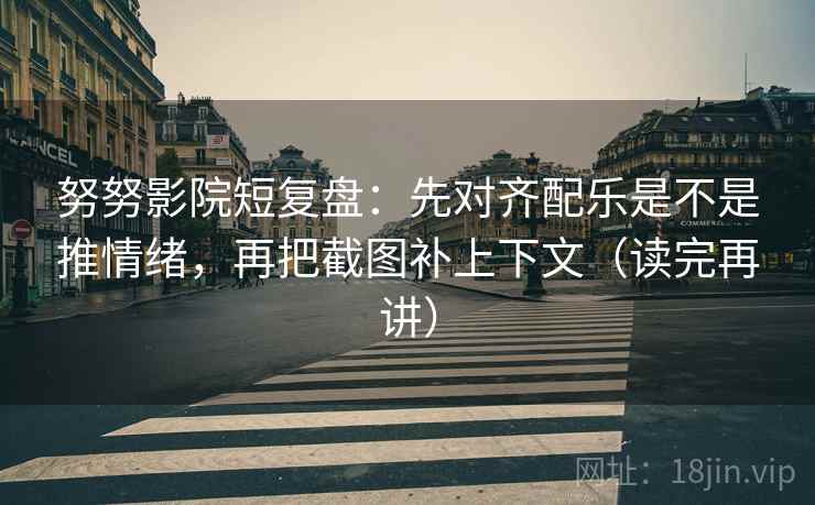 努努影院短复盘:先对齐配乐是不是推情绪,再把截图补上下文(读完再讲) 努努影院短复盘:先对齐配乐是不是推情绪,再把截图补上下文(读完再讲)