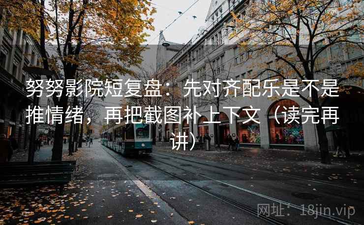 努努影院短复盘:先对齐配乐是不是推情绪,再把截图补上下文(读完再讲) 努努影院短复盘:先对齐配乐是不是推情绪,再把截图补上下文(读完再讲)