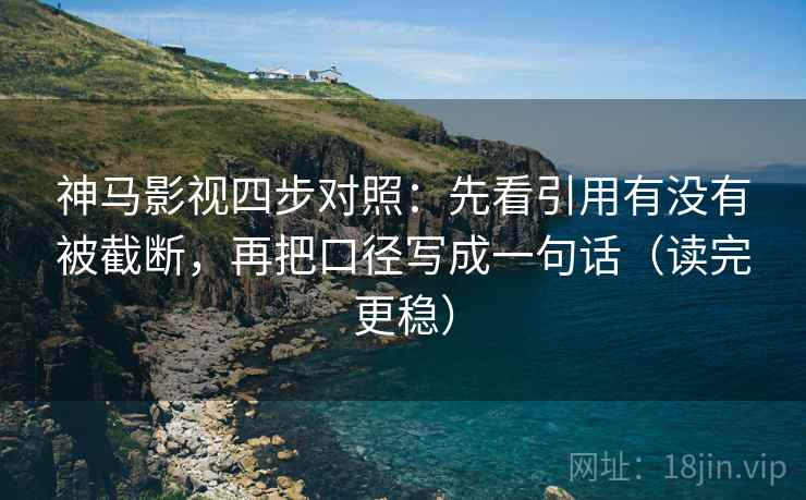 神马影视四步对照：先看引用有没有被截断，再把口径写成一句话（读完更稳）