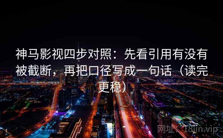 神马影视四步对照：先看引用有没有被截断，再把口径写成一句话（读完更稳）