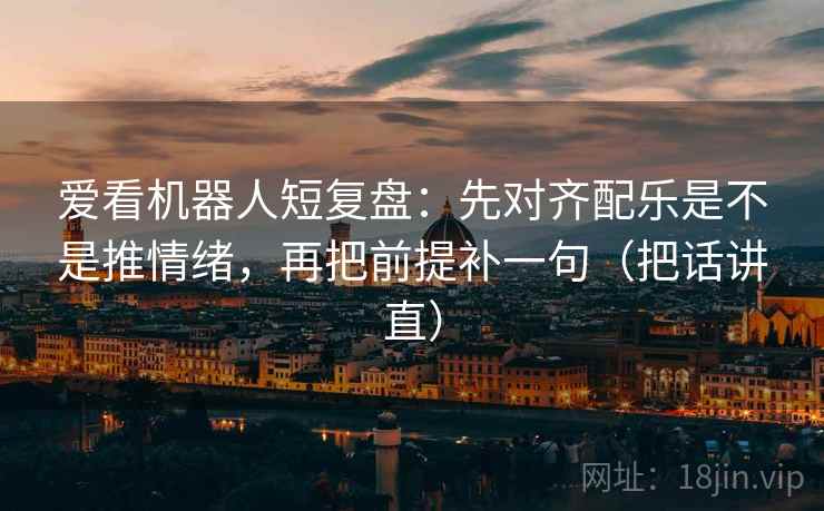 爱看机器人短复盘:先对齐配乐是不是推情绪,再把前提补一句(把话讲直) 爱看机器人短复盘:先对齐配乐是不是推情绪,再把前提补一句(把话讲直)
