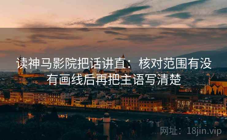 读神马影院把话讲直:核对范围有没有画线后再把主语写清楚 读神马影院把话讲直:核对范围有没有画线后再把主语写清楚