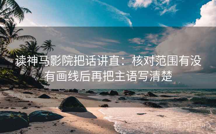 读神马影院把话讲直:核对范围有没有画线后再把主语写清楚 读神马影院把话讲直:核对范围有没有画线后再把主语写清楚