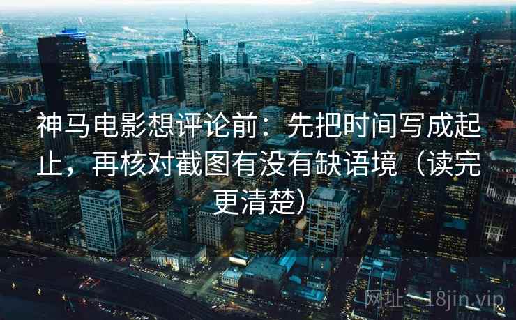 神马电影想评论前:先把时间写成起止,再核对截图有没有缺语境(读完更清楚) 神马电影想评论前:先把时间写成起止,再核对截图有没有缺语境(读完更清楚)