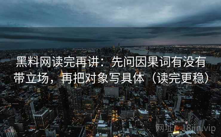 黑料网读完再讲:先问因果词有没有带立场,再把对象写具体(读完更稳) 黑料网读完再讲:先问因果词有没有带立场,再把对象写具体(读完更稳)