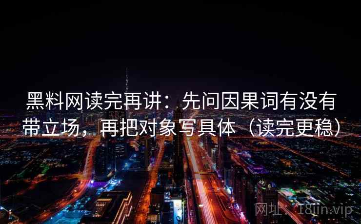 黑料网读完再讲:先问因果词有没有带立场,再把对象写具体(读完更稳) 黑料网读完再讲:先问因果词有没有带立场,再把对象写具体(读完更稳)