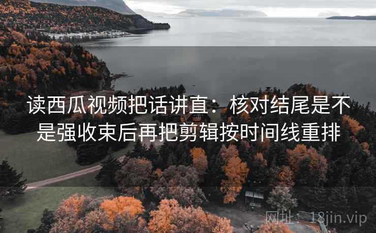读西瓜视频把话讲直:核对结尾是不是强收束后再把剪辑按时间线重排 读西瓜视频把话讲直:核对结尾是不是强收束后再把剪辑按时间线重排