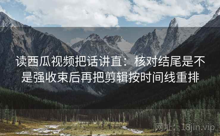 读西瓜视频把话讲直:核对结尾是不是强收束后再把剪辑按时间线重排 读西瓜视频把话讲直:核对结尾是不是强收束后再把剪辑按时间线重排