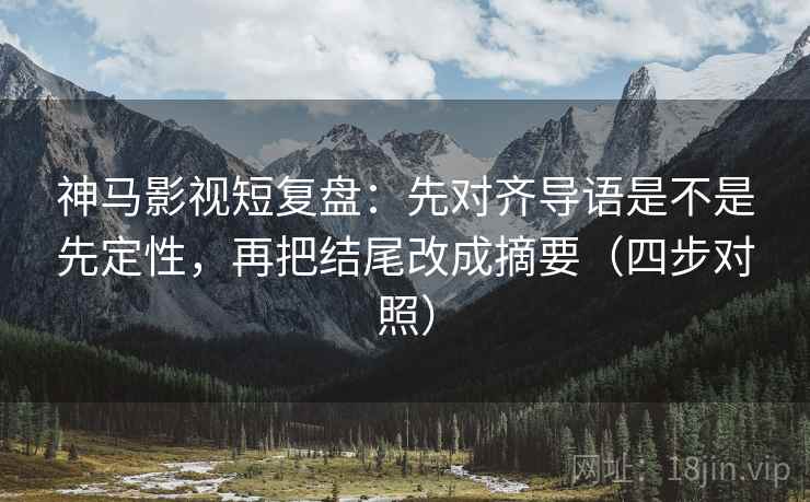 神马影视短复盘:先对齐导语是不是先定性,再把结尾改成摘要(四步对照) 神马影视短复盘:先对齐导语是不是先定性,再把结尾改成摘要(四步对照)