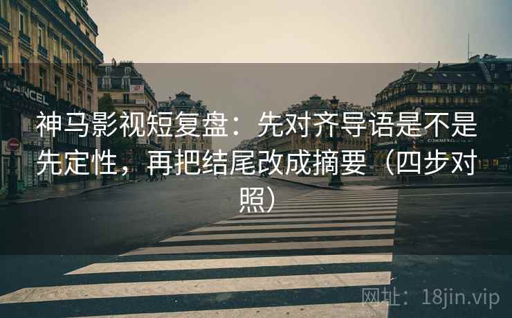 神马影视短复盘:先对齐导语是不是先定性,再把结尾改成摘要(四步对照) 神马影视短复盘:先对齐导语是不是先定性,再把结尾改成摘要(四步对照)