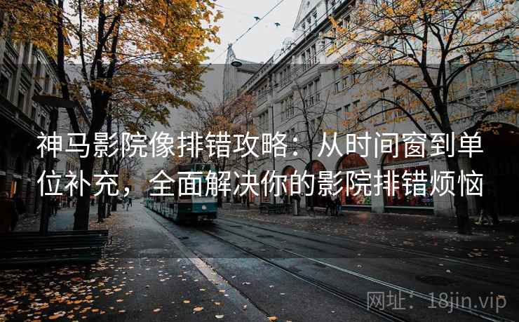 神马影院像排错攻略:从时间窗到单位补充,全面解决你的影院排错烦恼 神马影院像排错攻略:从时间窗到单位补充,全面解决你的影院排错烦恼