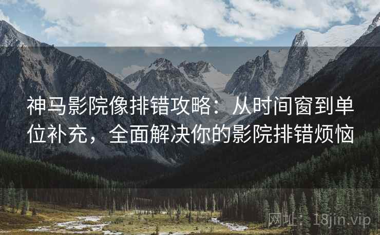 神马影院像排错攻略:从时间窗到单位补充,全面解决你的影院排错烦恼 神马影院像排错攻略:从时间窗到单位补充,全面解决你的影院排错烦恼