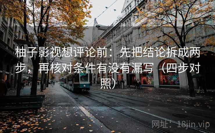 柚子影视想评论前:先把结论拆成两步,再核对条件有没有漏写(四步对照) 柚子影视想评论前:先把结论拆成两步,再核对条件有没有漏写(四步对照)