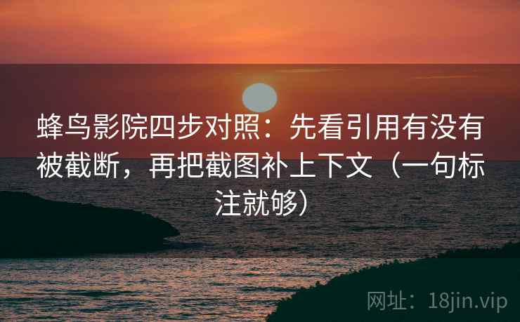 蜂鸟影院四步对照：先看引用有没有被截断，再把截图补上下文（一句标注就够）