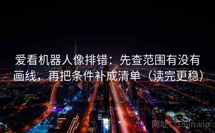 爱看机器人像排错:先查范围有没有画线,再把条件补成清单(读完更稳) 爱看机器人像排错:先查范围有没有画线,再把条件补成清单(读完更稳)