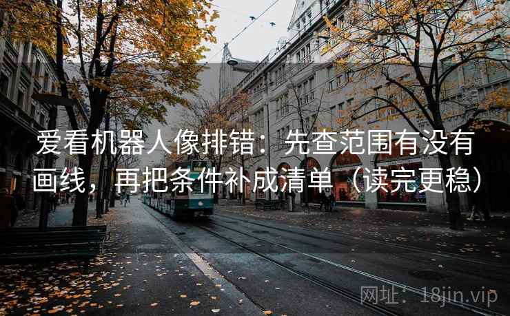 爱看机器人像排错:先查范围有没有画线,再把条件补成清单(读完更稳) 爱看机器人像排错:先查范围有没有画线,再把条件补成清单(读完更稳)