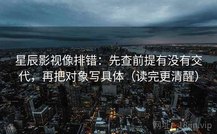 星辰影视像排错:先查前提有没有交代,再把对象写具体(读完更清醒) 星辰影视像排错:先查前提有没有交代,再把对象写具体(读完更清醒)
