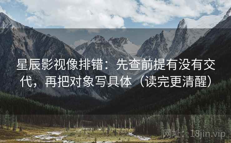 星辰影视像排错:先查前提有没有交代,再把对象写具体(读完更清醒) 星辰影视像排错:先查前提有没有交代,再把对象写具体(读完更清醒)